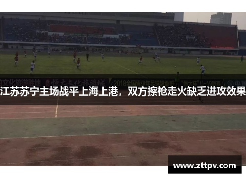 江苏苏宁主场战平上海上港，双方擦枪走火缺乏进攻效果