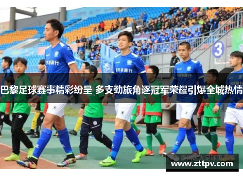 巴黎足球赛事精彩纷呈 多支劲旅角逐冠军荣耀引爆全城热情