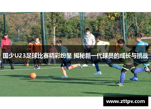 国少U23足球比赛精彩纷呈 揭秘新一代球员的成长与挑战