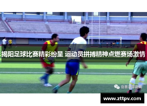 揭阳足球比赛精彩纷呈 运动员拼搏精神点燃赛场激情