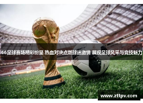 66足球赛场精彩纷呈 热血对决点燃球迷激情 展现足球风采与竞技魅力